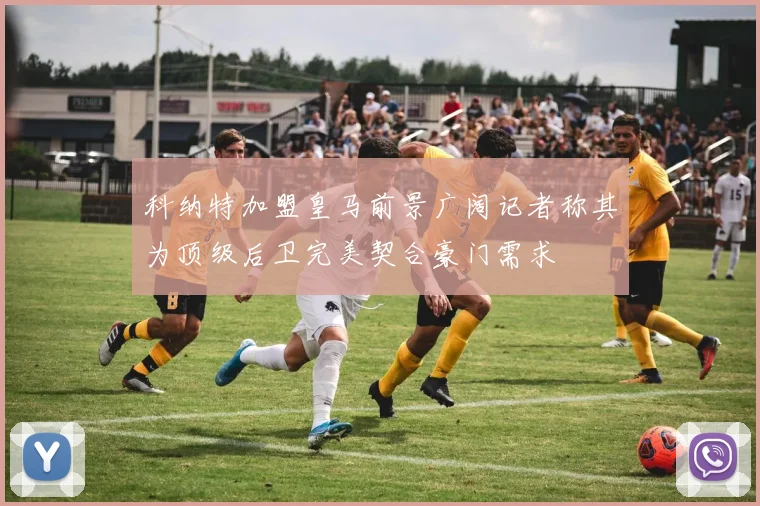 科纳特加盟皇马前景广阔记者称其为顶级后卫完美契合豪门需求