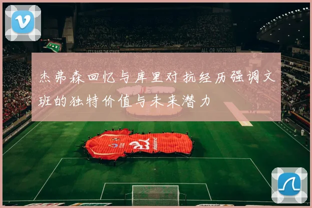 杰弗森回忆与库里对抗经历强调文班的独特价值与未来潜力
