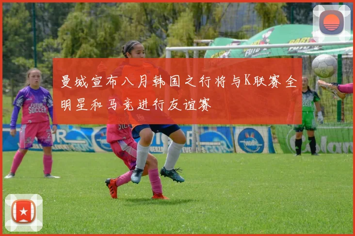 曼城宣布八月韩国之行将与K联赛全明星和马竞进行友谊赛