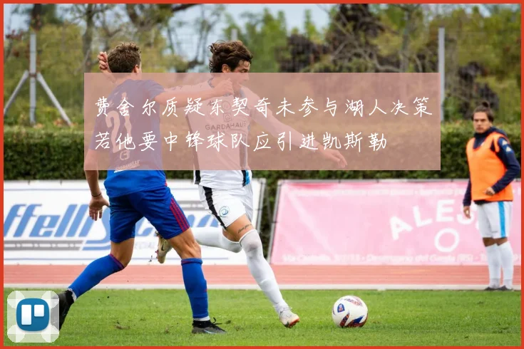 费舍尔质疑东契奇未参与湖人决策若他要中锋球队应引进凯斯勒