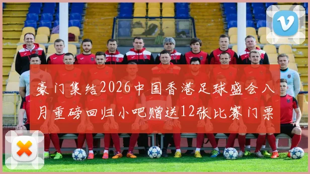 豪门集结2026中国香港足球盛会八月重磅回归小吧赠送12张比赛门票等你来拿