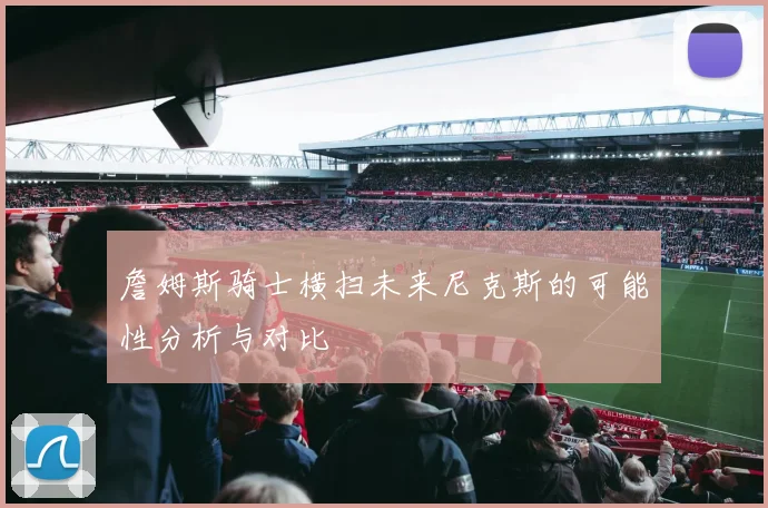 詹姆斯骑士横扫未来尼克斯的可能性分析与对比