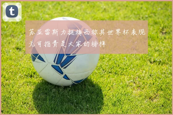 苏亚雷斯力挺梅西称其世界杯表现无可指责是大家的榜样