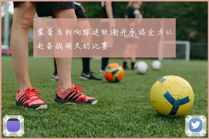 蒙哥马利向球迷致谢并承诺全力以赴备战明天的比赛