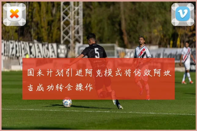国米计划引进阿克模式将仿效阿坎吉成功转会操作
