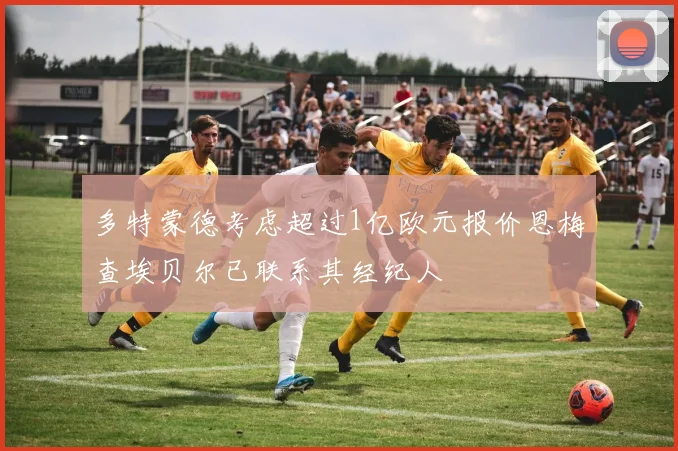 多特蒙德考虑超过1亿欧元报价恩梅查埃贝尔已联系其经纪人