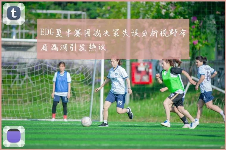 EDG夏季赛团战决策失误分析视野布局漏洞引发热议