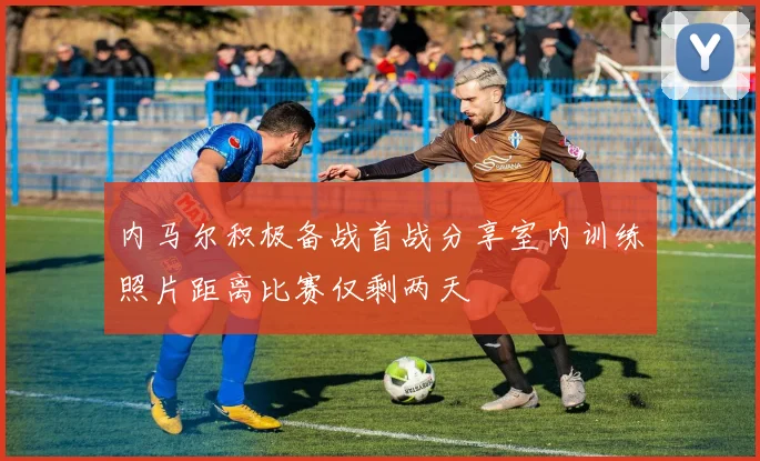 内马尔积极备战首战分享室内训练照片距离比赛仅剩两天