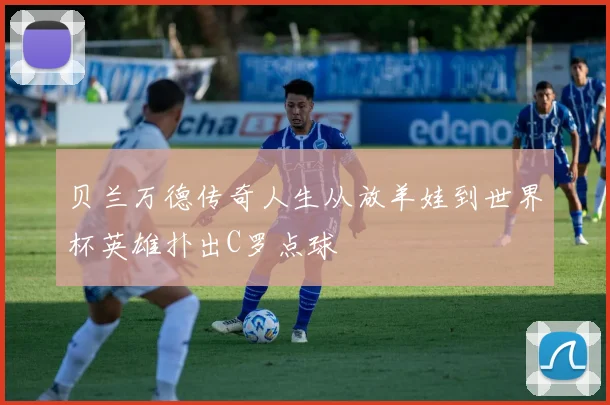贝兰万德传奇人生从放羊娃到世界杯英雄扑出C罗点球