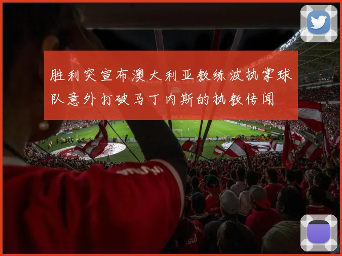 胜利突宣布澳大利亚教练波执掌球队意外打破马丁内斯的执教传闻