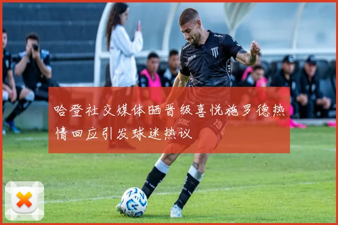 哈登社交媒体晒晋级喜悦施罗德热情回应引发球迷热议