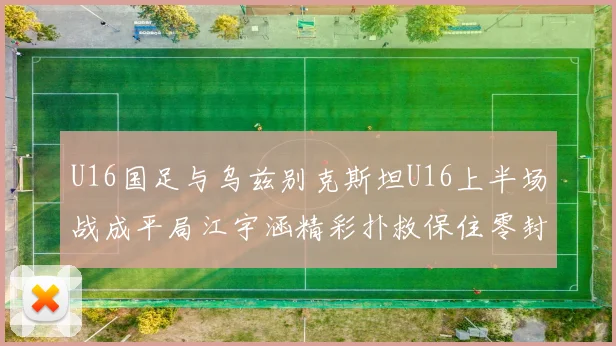 U16国足与乌兹别克斯坦U16上半场战成平局江宇涵精彩扑救保住零封纪录