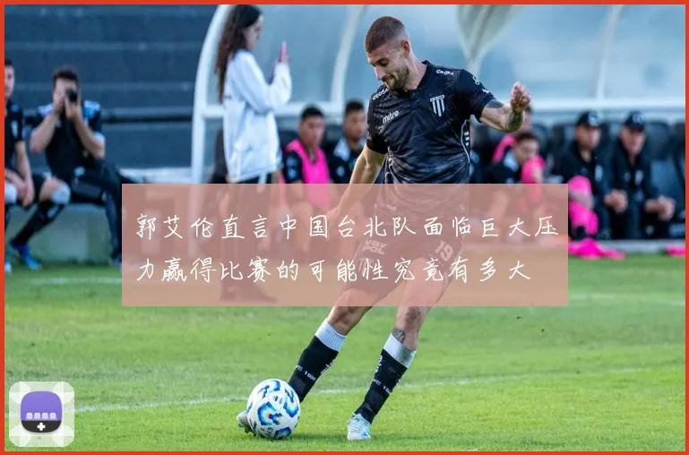 郭艾伦直言中国台北队面临巨大压力赢得比赛的可能性究竟有多大