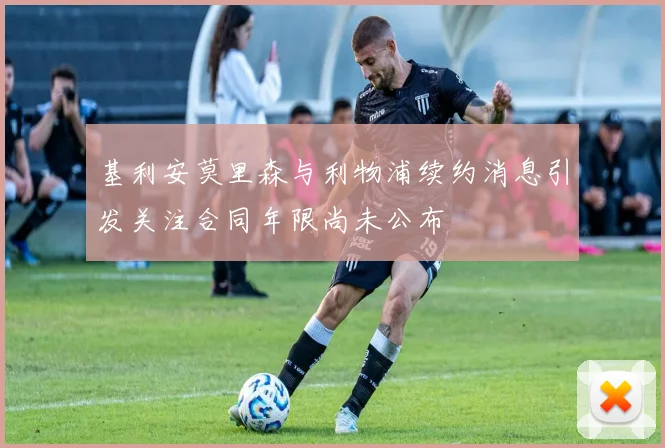 基利安莫里森与利物浦续约消息引发关注合同年限尚未公布