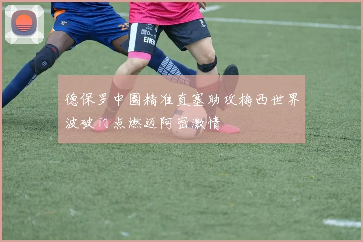 德保罗中圈精准直塞助攻梅西世界波破门点燃迈阿密激情