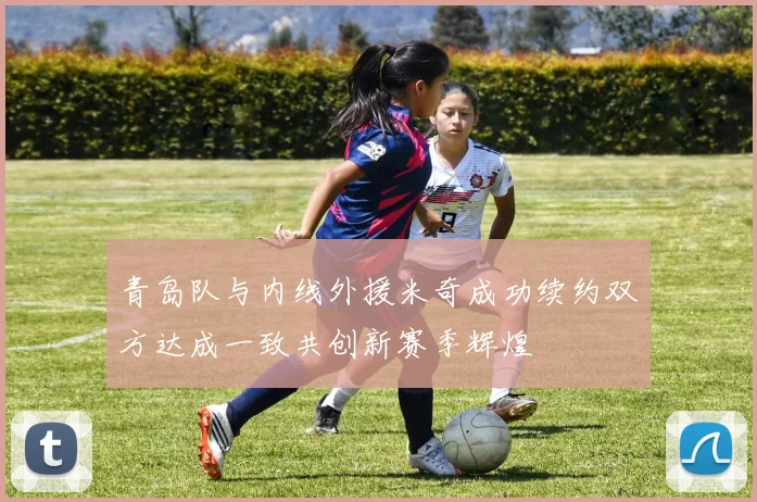 青岛队与内线外援米奇成功续约双方达成一致共创新赛季辉煌