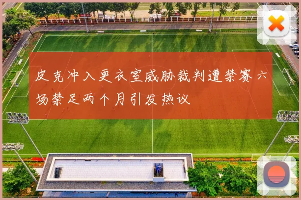 皮克冲入更衣室威胁裁判遭禁赛六场禁足两个月引发热议