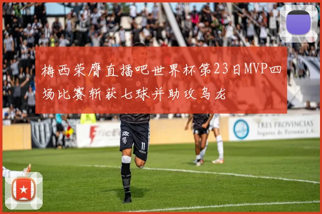 梅西荣膺直播吧世界杯第23日MVP四场比赛斩获七球并助攻乌龙
