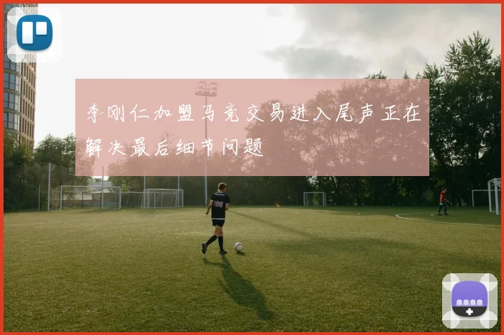 李刚仁加盟马竞交易进入尾声正在解决最后细节问题