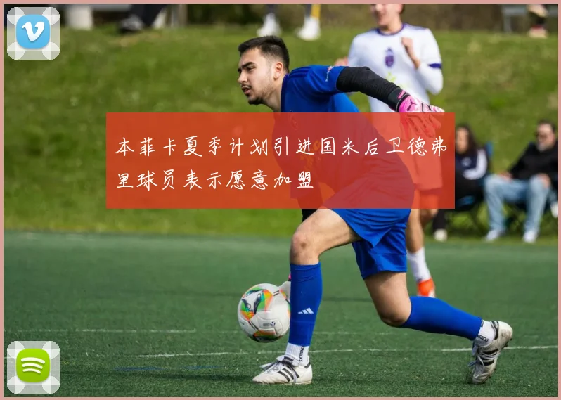 本菲卡夏季计划引进国米后卫德弗里球员表示愿意加盟